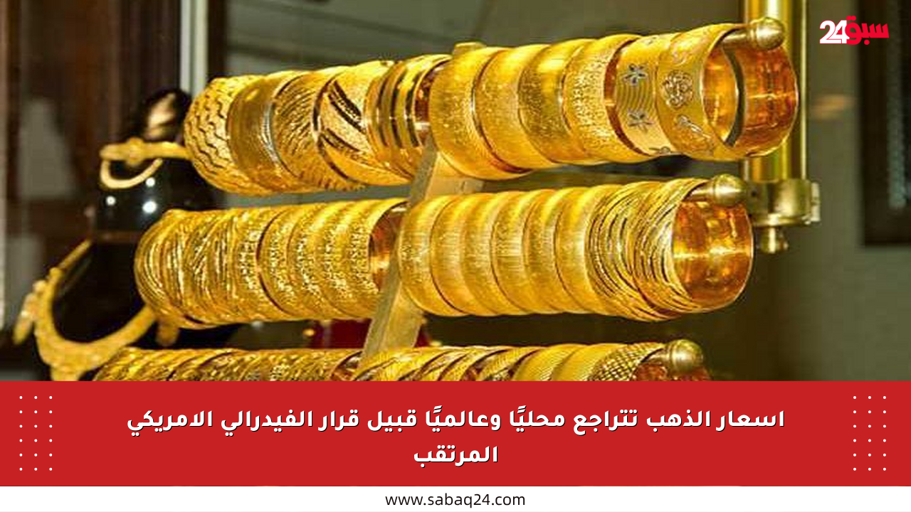 أسعار الذهب تتراجع محليًا وعالميًا قبيل قرار الفيدرالي الأمريكي المرتقب
